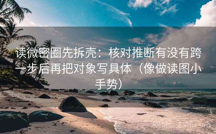 读微密圈先拆壳：核对推断有没有跨一步后再把对象写具体（像做读图小手势）
