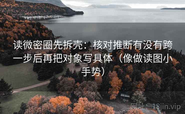 读微密圈先拆壳:核对推断有没有跨一步后再把对象写具体(像做读图小手势) 读微密圈先拆壳:核对推断有没有跨一步后再把对象写具体(像做读图小手势)