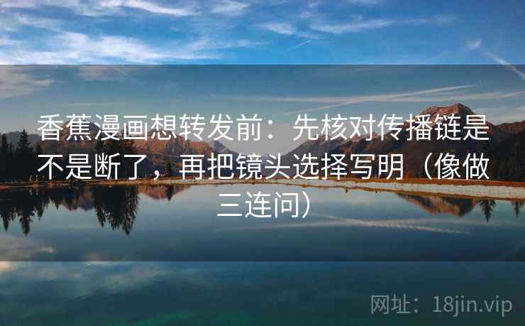 香蕉漫画想转发前:先核对传播链是不是断了,再把镜头选择写明(像做三连问) 香蕉漫画想转发前:先核对传播链是不是断了,再把镜头选择写明(像做三连问)