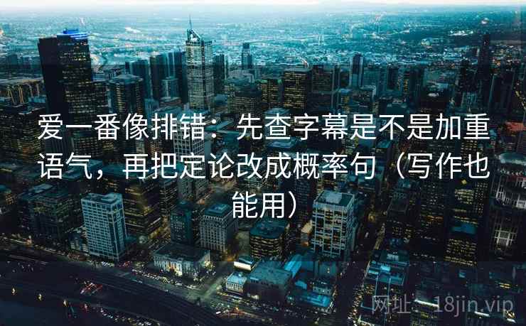 爱一番像排错:先查字幕是不是加重语气,再把定论改成概率句(写作也能用) 爱一番像排错:先查字幕是不是加重语气,再把定论改成概率句(写作也能用)