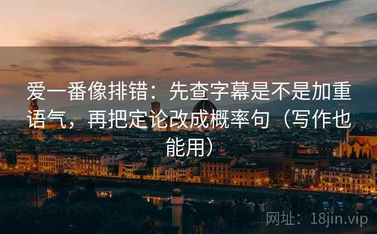 爱一番像排错：先查字幕是不是加重语气，再把定论改成概率句（写作也能用）