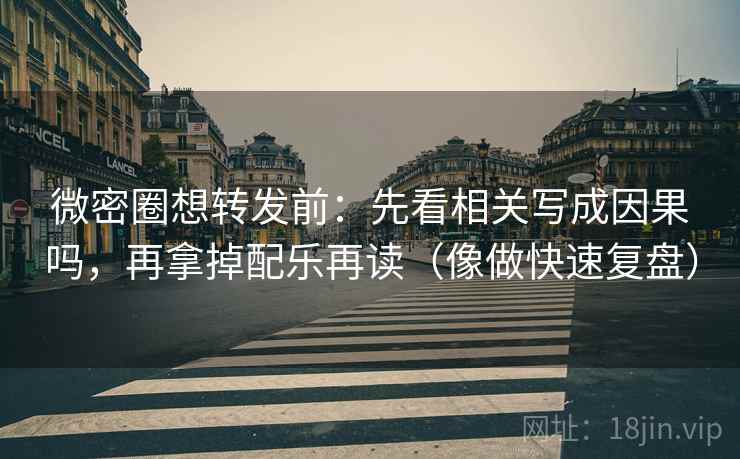 微密圈想转发前:先看相关写成因果吗,再拿掉配乐再读(像做快速复盘) 微密圈想转发前:先看相关写成因果吗,再拿掉配乐再读(像做快速复盘)