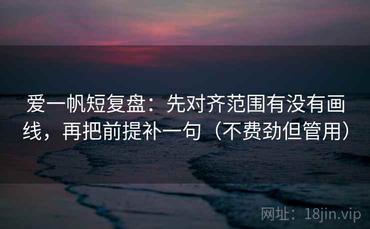 爱一帆短复盘：先对齐范围有没有画线，再把前提补一句（不费劲但管用）