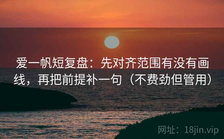 爱一帆短复盘:先对齐范围有没有画线,再把前提补一句(不费劲但管用) 爱一帆短复盘:先对齐范围有没有画线,再把前提补一句(不费劲但管用)