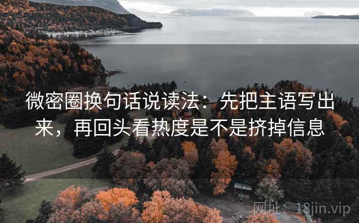 微密圈换句话说读法：先把主语写出来，再回头看热度是不是挤掉信息