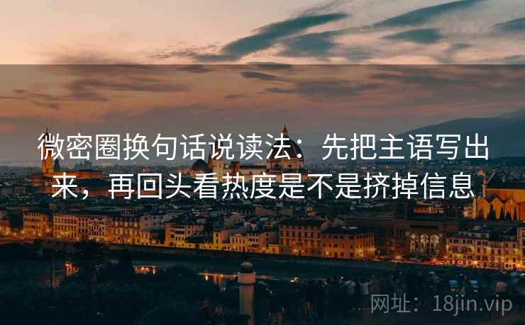 微密圈换句话说读法:先把主语写出来,再回头看热度是不是挤掉信息 微密圈换句话说读法:先把主语写出来,再回头看热度是不是挤掉信息