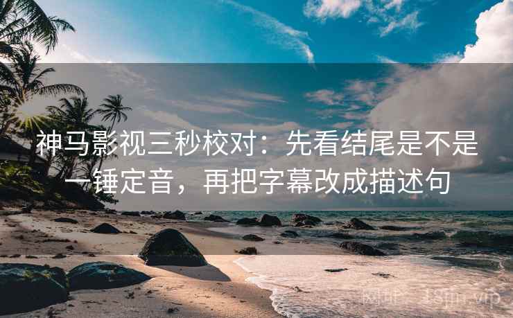神马影视三秒校对:先看结尾是不是一锤定音,再把字幕改成描述句 神马影视三秒校对:先看结尾是不是一锤定音,再把字幕改成描述句