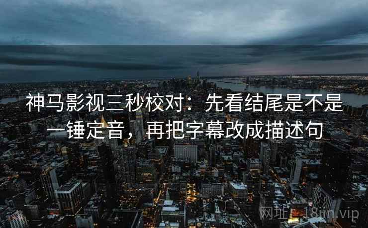 神马影视三秒校对：先看结尾是不是一锤定音，再把字幕改成描述句