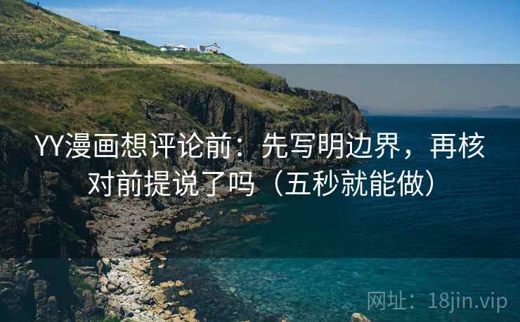 YY漫画想评论前:先写明边界,再核对前提说了吗(五秒就能做) YY漫画想评论前:先写明边界,再核对前提说了吗(五秒就能做)