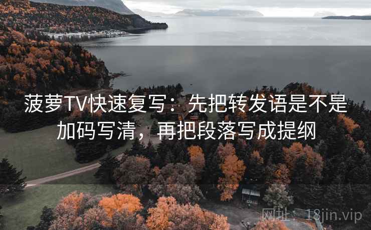 菠萝TV快速复写：先把转发语是不是加码写清，再把段落写成提纲
