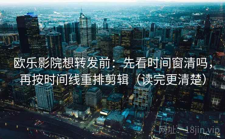 欧乐影院想转发前：先看时间窗清吗，再按时间线重排剪辑（读完更清楚）