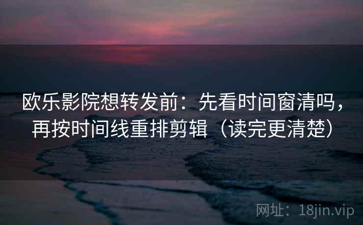 欧乐影院想转发前:先看时间窗清吗,再按时间线重排剪辑(读完更清楚) 欧乐影院想转发前:先看时间窗清吗,再按时间线重排剪辑(读完更清楚)