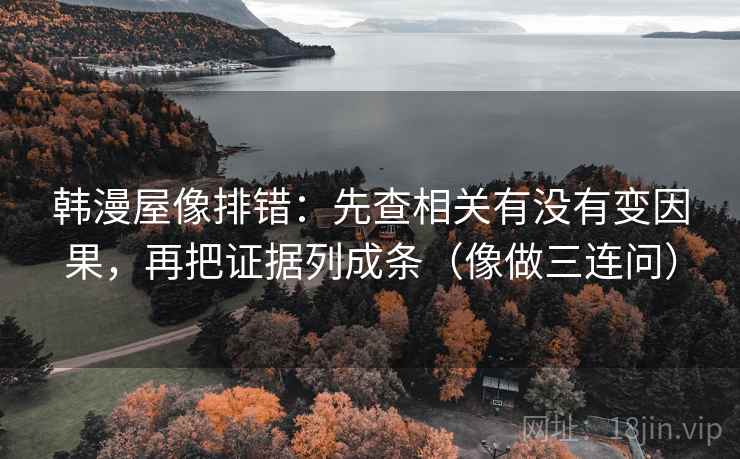 韩漫屋像排错:先查相关有没有变因果,再把证据列成条(像做三连问) 韩漫屋像排错:先查相关有没有变因果,再把证据列成条(像做三连问)