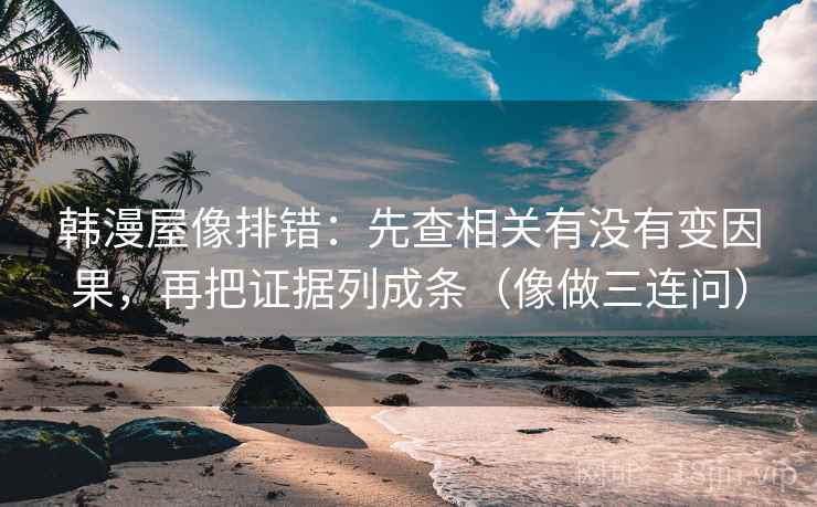 韩漫屋像排错：先查相关有没有变因果，再把证据列成条（像做三连问）