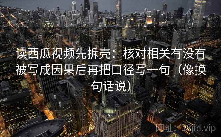 读西瓜视频先拆壳:核对相关有没有被写成因果后再把口径写一句(像换句话说) 读西瓜视频先拆壳:核对相关有没有被写成因果后再把口径写一句(像换句话说)