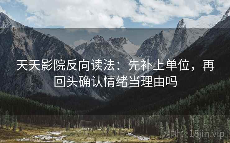 天天影院反向读法：先补上单位，再回头确认情绪当理由吗