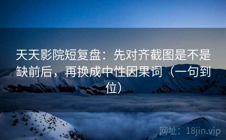天天影院短复盘:先对齐截图是不是缺前后,再换成中性因果词(一句到位) 天天影院短复盘:先对齐截图是不是缺前后,再换成中性因果词(一句到位)