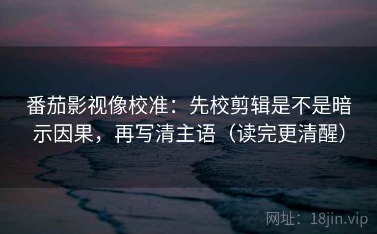 番茄影视像校准：先校剪辑是不是暗示因果，再写清主语（读完更清醒）