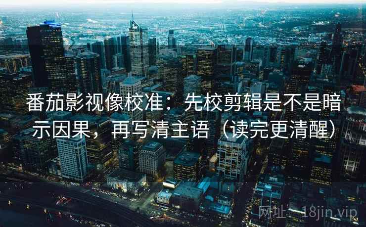 番茄影视像校准:先校剪辑是不是暗示因果,再写清主语(读完更清醒) 番茄影视像校准:先校剪辑是不是暗示因果,再写清主语(读完更清醒)