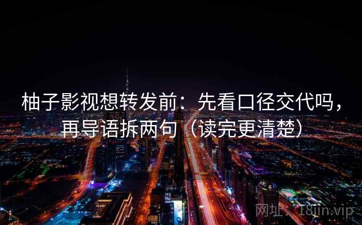 柚子影视想转发前：先看口径交代吗，再导语拆两句（读完更清楚）