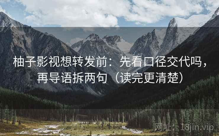 柚子影视想转发前:先看口径交代吗,再导语拆两句(读完更清楚) 柚子影视想转发前:先看口径交代吗,再导语拆两句(读完更清楚)