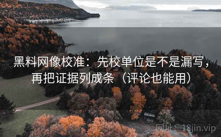 黑料网像校准：先校单位是不是漏写，再把证据列成条（评论也能用）
