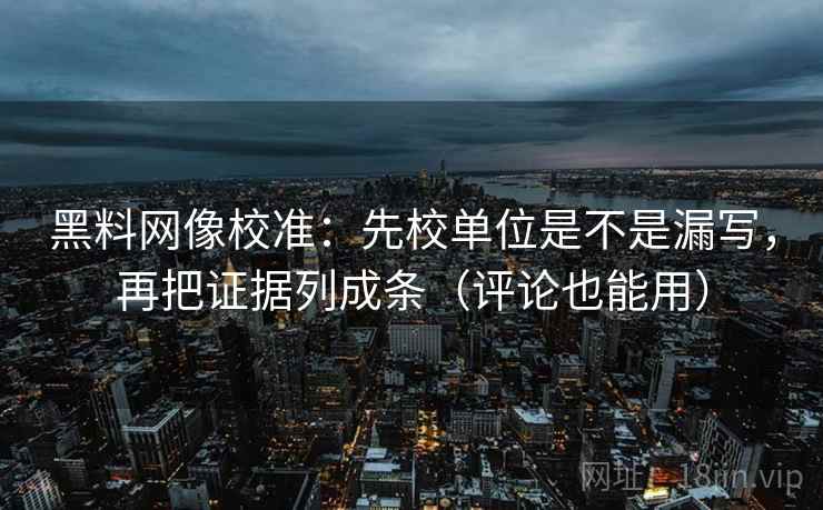 黑料网像校准:先校单位是不是漏写,再把证据列成条(评论也能用) 黑料网像校准:先校单位是不是漏写,再把证据列成条(评论也能用)