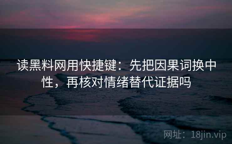 读黑料网用快捷键：先把因果词换中性，再核对情绪替代证据吗