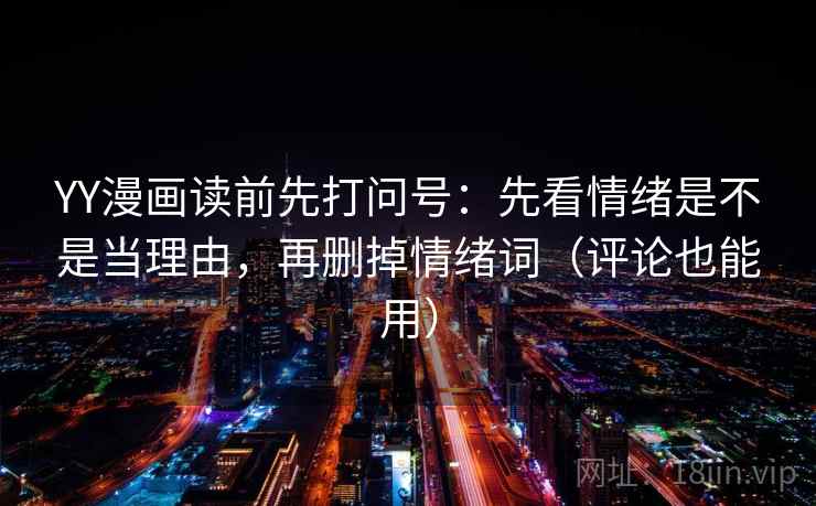 YY漫画读前先打问号:先看情绪是不是当理由,再删掉情绪词(评论也能用) YY漫画读前先打问号:先看情绪是不是当理由,再删掉情绪词(评论也能用)