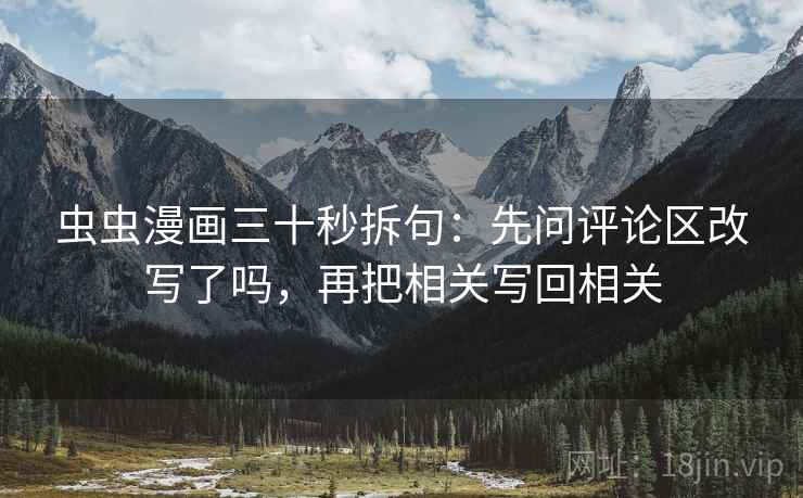 虫虫漫画三十秒拆句:先问评论区改写了吗,再把相关写回相关 虫虫漫画三十秒拆句:先问评论区改写了吗,再把相关写回相关