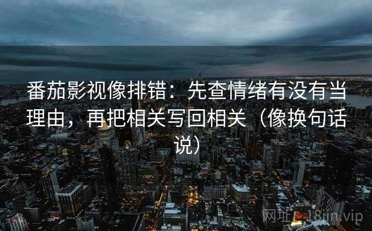 番茄影视像排错：先查情绪有没有当理由，再把相关写回相关（像换句话说）