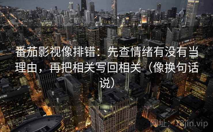 番茄影视像排错:先查情绪有没有当理由,再把相关写回相关(像换句话说) 番茄影视像排错:先查情绪有没有当理由,再把相关写回相关(像换句话说)