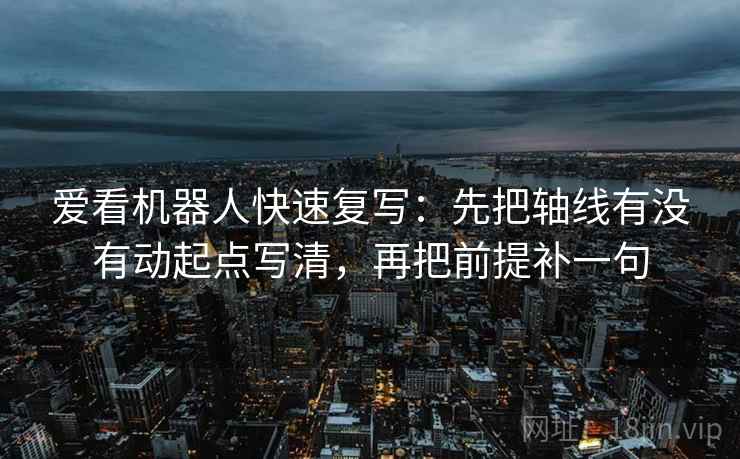爱看机器人快速复写：先把轴线有没有动起点写清，再把前提补一句