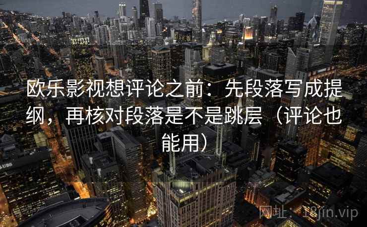 欧乐影视想评论之前：先段落写成提纲，再核对段落是不是跳层（评论也能用）