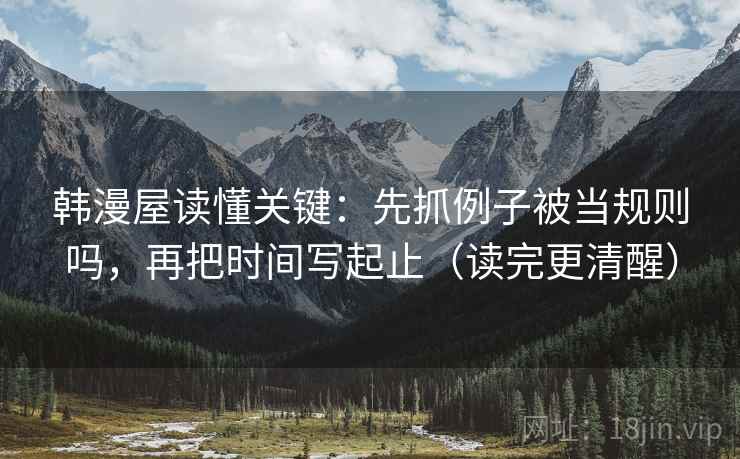 韩漫屋读懂关键：先抓例子被当规则吗，再把时间写起止（读完更清醒）