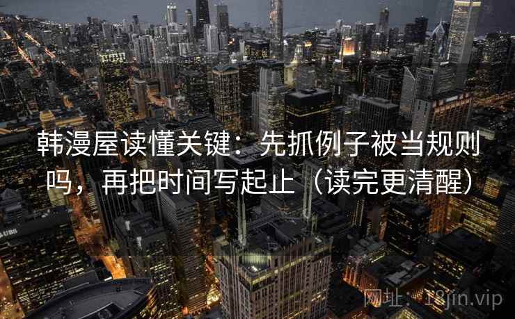 韩漫屋读懂关键:先抓例子被当规则吗,再把时间写起止(读完更清醒) 韩漫屋读懂关键:先抓例子被当规则吗,再把时间写起止(读完更清醒)