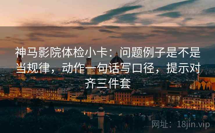 神马影院体检小卡:问题例子是不是当规律,动作一句话写口径,提示对齐三件套 神马影院体检小卡:问题例子是不是当规律,动作一句话写口径,提示对齐三件套