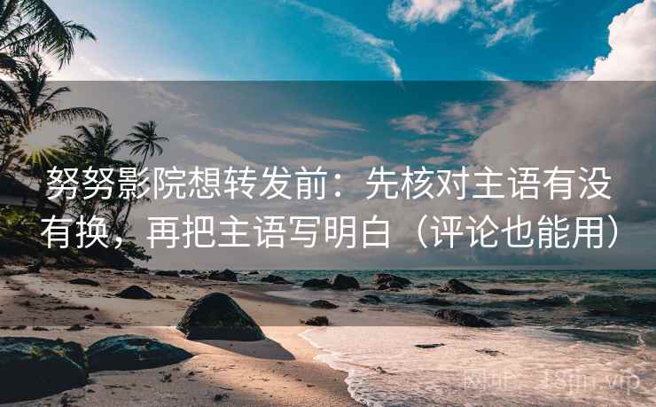 努努影院想转发前：先核对主语有没有换，再把主语写明白（评论也能用）