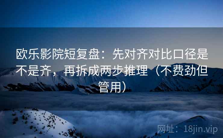 欧乐影院短复盘:先对齐对比口径是不是齐,再拆成两步推理(不费劲但管用) 欧乐影院短复盘:先对齐对比口径是不是齐,再拆成两步推理(不费劲但管用)
