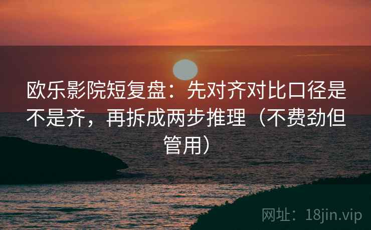 欧乐影院短复盘：先对齐对比口径是不是齐，再拆成两步推理（不费劲但管用）