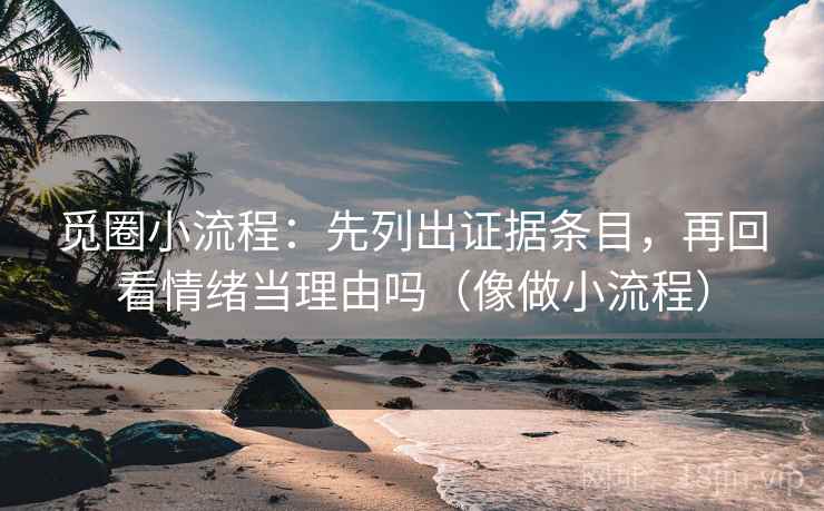 觅圈小流程:先列出证据条目,再回看情绪当理由吗(像做小流程) 觅圈小流程:先列出证据条目,再回看情绪当理由吗(像做小流程)