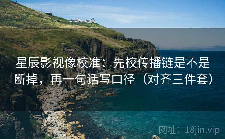 星辰影视像校准:先校传播链是不是断掉,再一句话写口径(对齐三件套) 星辰影视像校准:先校传播链是不是断掉,再一句话写口径(对齐三件套)