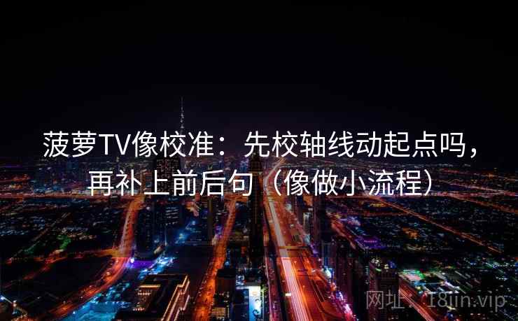 菠萝TV像校准：先校轴线动起点吗，再补上前后句（像做小流程）