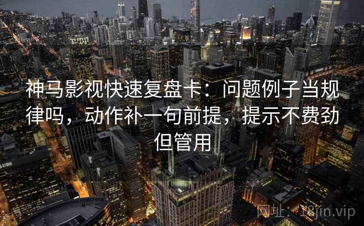 神马影视快速复盘卡:问题例子当规律吗,动作补一句前提,提示不费劲但管用 神马影视快速复盘卡:问题例子当规律吗,动作补一句前提,提示不费劲但管用
