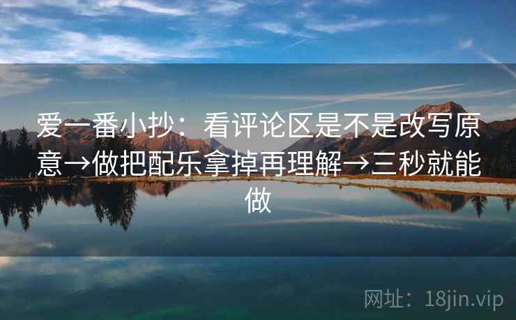 爱一番小抄：看评论区是不是改写原意→做把配乐拿掉再理解→三秒就能做