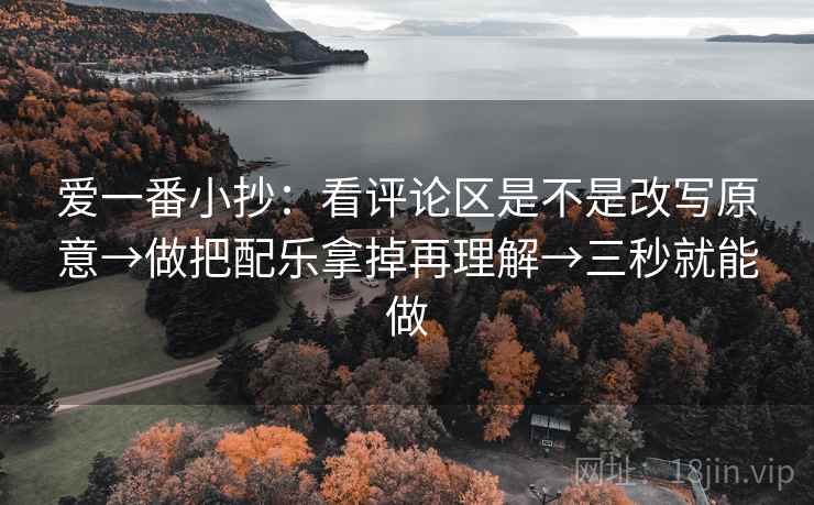 爱一番小抄:看评论区是不是改写原意→做把配乐拿掉再理解→三秒就能做 爱一番小抄:看评论区是不是改写原意→做把配乐拿掉再理解→三秒就能做
