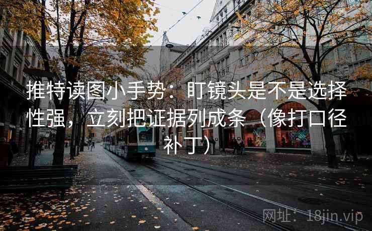 推特读图小手势：盯镜头是不是选择性强，立刻把证据列成条（像打口径补丁）