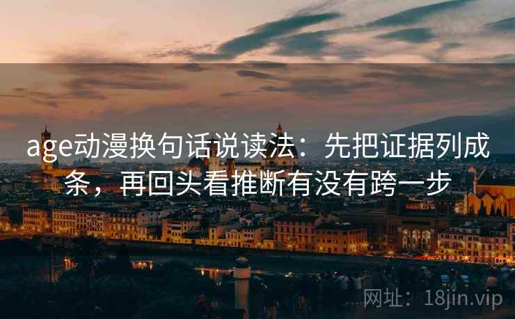 age动漫换句话说读法：先把证据列成条，再回头看推断有没有跨一步