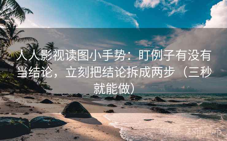 人人影视读图小手势:盯例子有没有当结论,立刻把结论拆成两步(三秒就能做) 人人影视读图小手势:盯例子有没有当结论,立刻把结论拆成两步(三秒就能做)