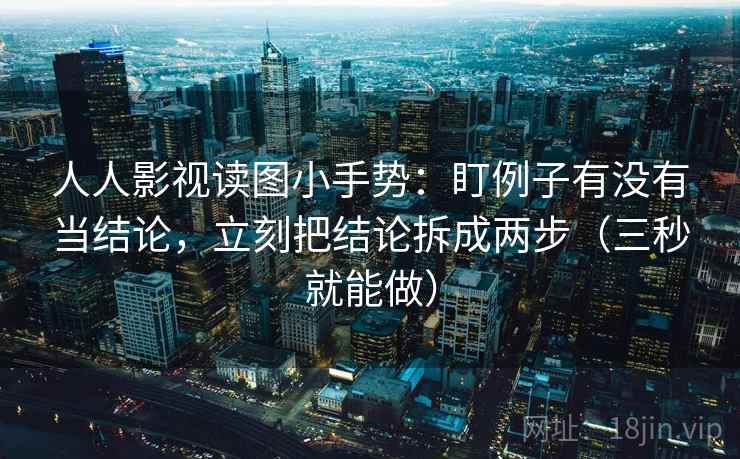 人人影视读图小手势：盯例子有没有当结论，立刻把结论拆成两步（三秒就能做）